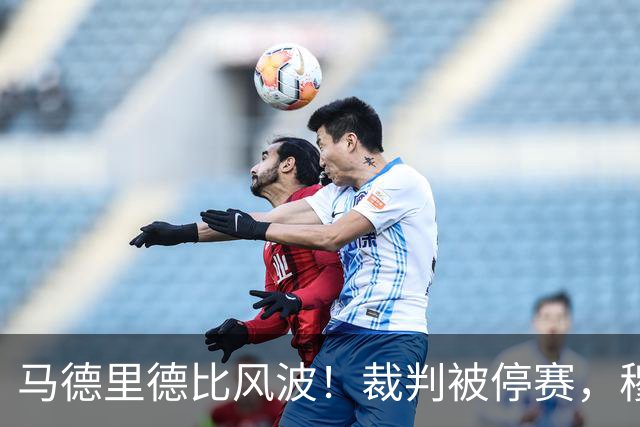 马德里德比风波！裁判被停赛，穆帅遭反击，梅西告别战衣首曝光